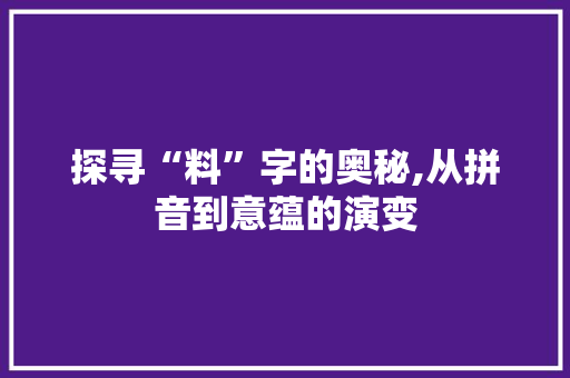 探寻“料”字的奥秘,从拼音到意蕴的演变