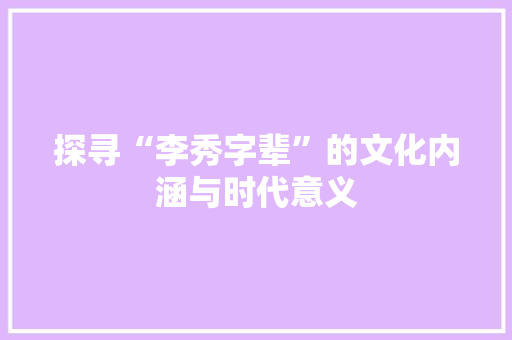 探寻“李秀字辈”的文化内涵与时代意义