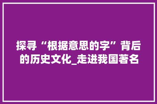探寻“根据意思的字”背后的历史文化_走进我国著名城市