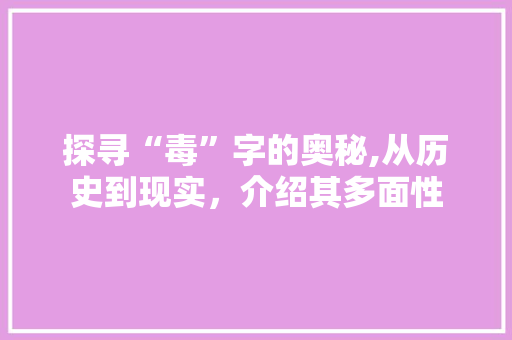 探寻“毒”字的奥秘,从历史到现实，介绍其多面性