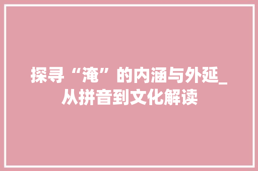 探寻“淹”的内涵与外延_从拼音到文化解读