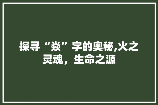 探寻“焱”字的奥秘,火之灵魂，生命之源
