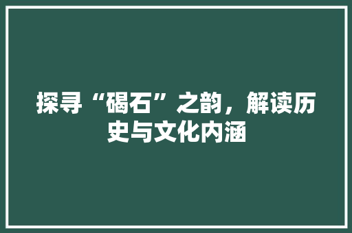 探寻“碣石”之韵，解读历史与文化内涵