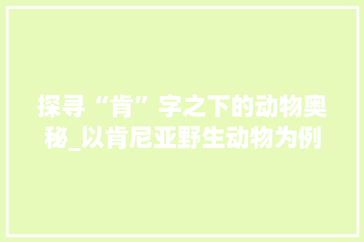 探寻“肯”字之下的动物奥秘_以肯尼亚野生动物为例