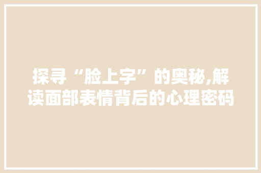 探寻“脸上字”的奥秘,解读面部表情背后的心理密码