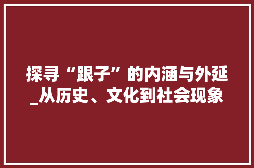 探寻“跟子”的内涵与外延_从历史、文化到社会现象
