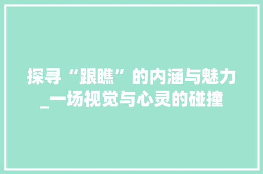 探寻“跟瞧”的内涵与魅力_一场视觉与心灵的碰撞