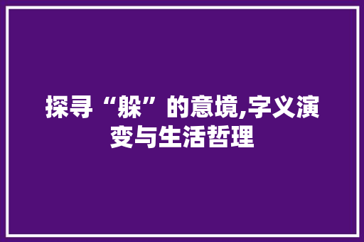 探寻“躲”的意境,字义演变与生活哲理