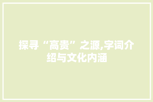探寻“高贵”之源,字词介绍与文化内涵