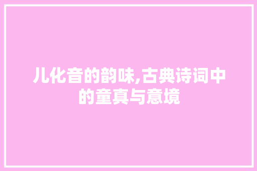 儿化音的韵味,古典诗词中的童真与意境