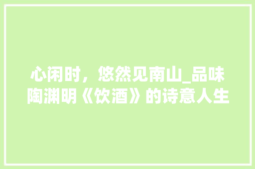 心闲时，悠然见南山_品味陶渊明《饮酒》的诗意人生