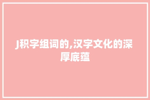 J积字组词的,汉字文化的深厚底蕴