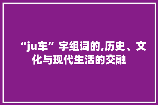 “ju车”字组词的,历史、文化与现代生活的交融