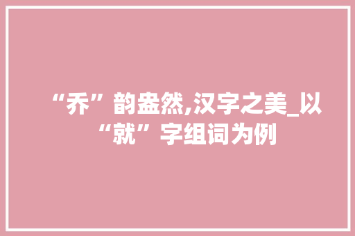 “乔”韵盎然,汉字之美_以“就”字组词为例