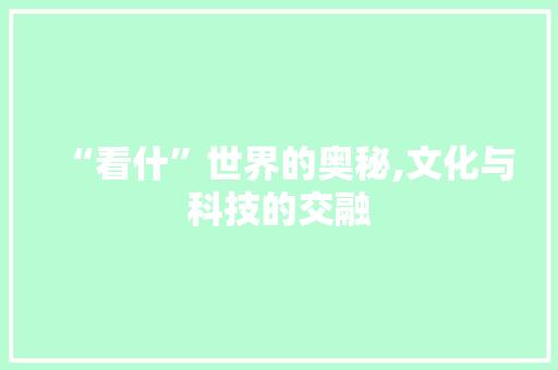 “看什”世界的奥秘,文化与科技的交融
