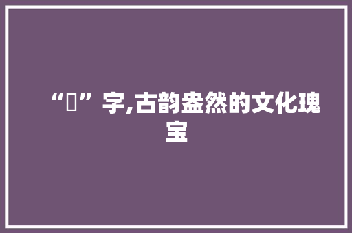 “萶”字,古韵盎然的文化瑰宝