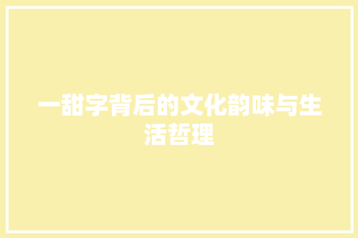 一甜字背后的文化韵味与生活哲理 商业文稿