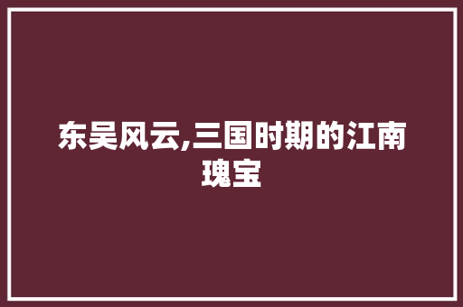 东吴风云,三国时期的江南瑰宝