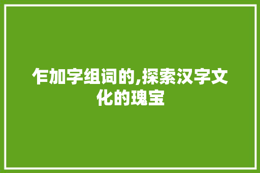 乍加字组词的,探索汉字文化的瑰宝
