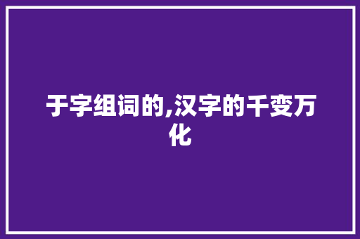 于字组词的,汉字的千变万化