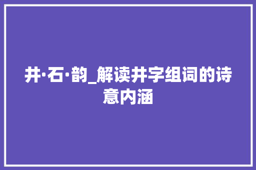 井·石·韵_解读井字组词的诗意内涵