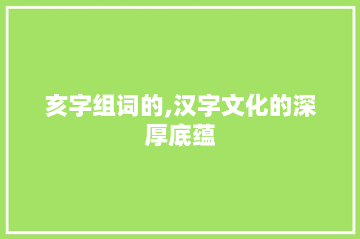 亥字组词的,汉字文化的深厚底蕴
