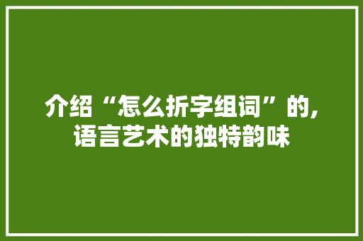 介绍“怎么折字组词”的,语言艺术的独特韵味