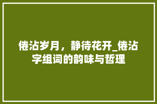 倦沾岁月，静待花开_倦沾字组词的韵味与哲理