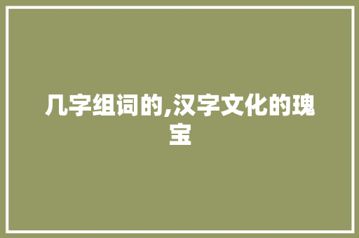 几字组词的,汉字文化的瑰宝