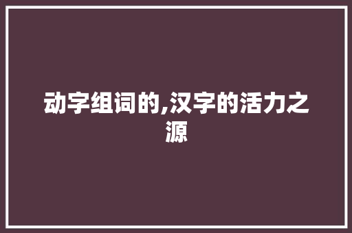 动字组词的,汉字的活力之源
