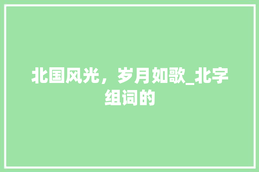 北国风光，岁月如歌_北字组词的