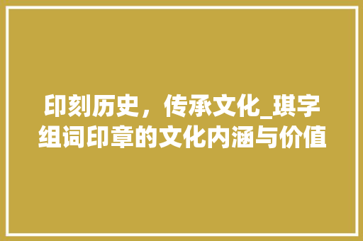 印刻历史，传承文化_琪字组词印章的文化内涵与价值