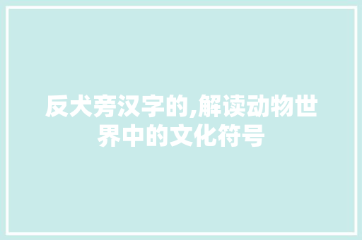 反犬旁汉字的,解读动物世界中的文化符号