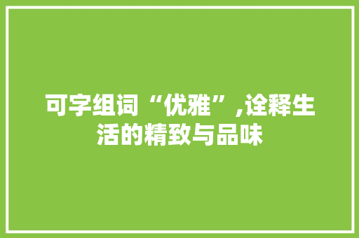 可字组词“优雅”,诠释生活的精致与品味