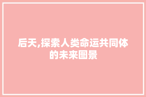 后天,探索人类命运共同体的未来图景