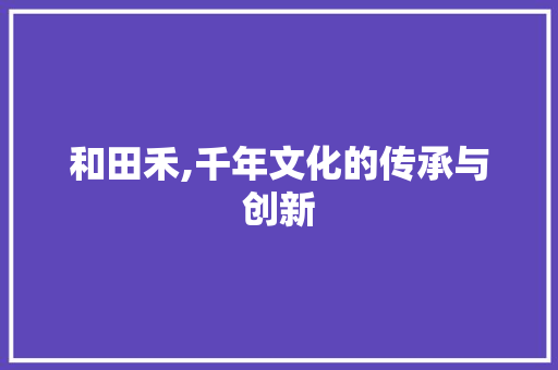 和田禾,千年文化的传承与创新