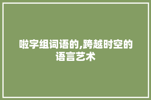 啦字组词语的,跨越时空的语言艺术