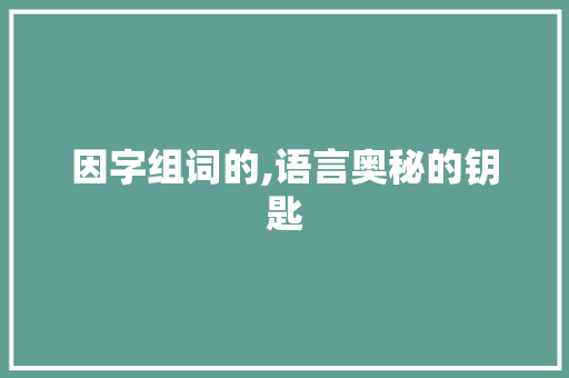 因字组词的,语言奥秘的钥匙 工作类