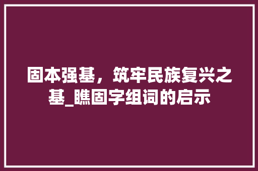 固本强基，筑牢民族复兴之基_瞧固字组词的启示