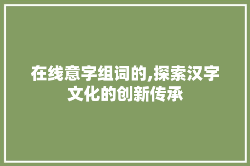 在线意字组词的,探索汉字文化的创新传承