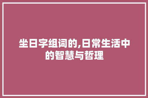 坐日字组词的,日常生活中的智慧与哲理