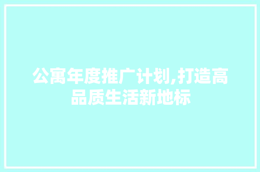 公寓年度推广计划,打造高品质生活新地标