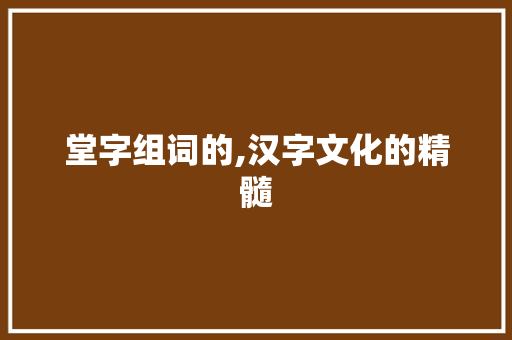 堂字组词的,汉字文化的精髓