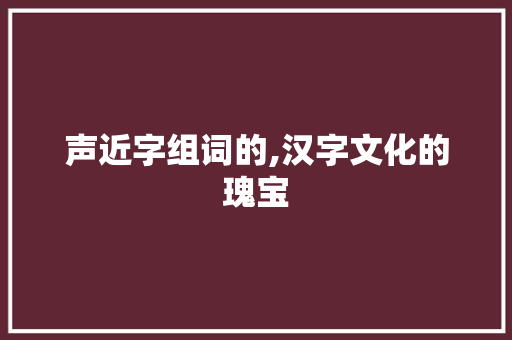 声近字组词的,汉字文化的瑰宝