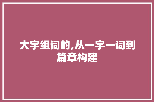 大字组词的,从一字一词到篇章构建