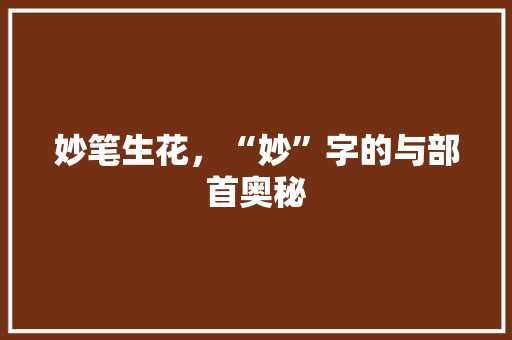 妙笔生花，“妙”字的与部首奥秘