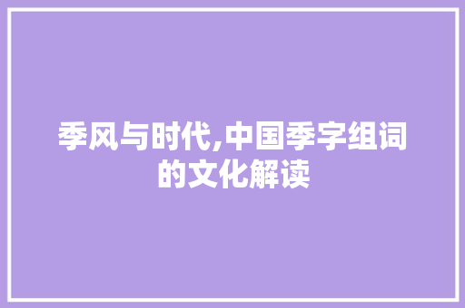 季风与时代,中国季字组词的文化解读