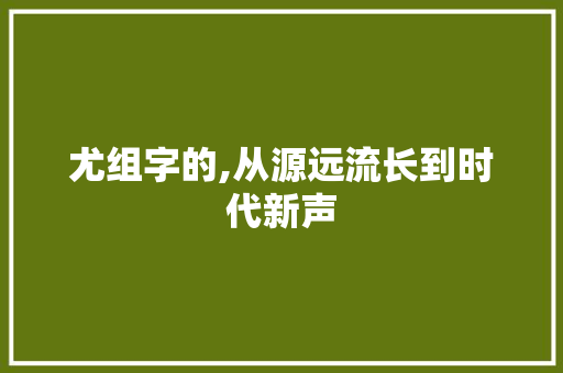 尤组字的,从源远流长到时代新声