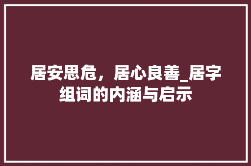 居安思危，居心良善_居字组词的内涵与启示
