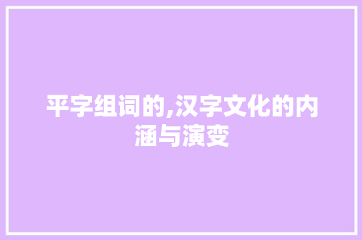 平字组词的,汉字文化的内涵与演变